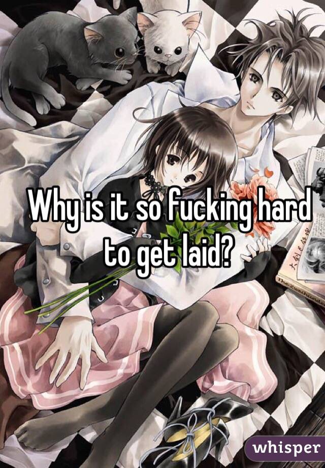 Why is it so fucking hard to get laid?