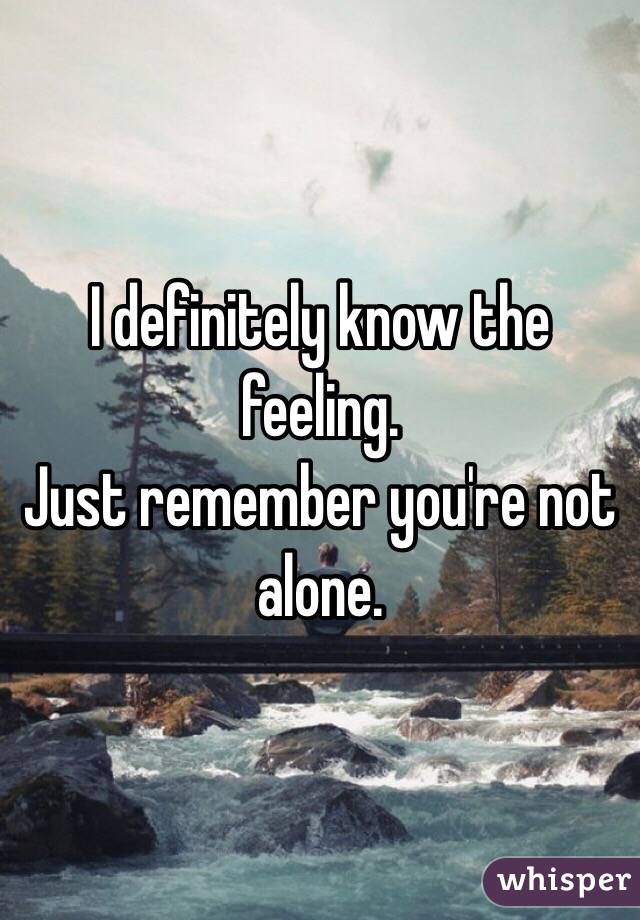 I definitely know the feeling. 
Just remember you're not alone.  