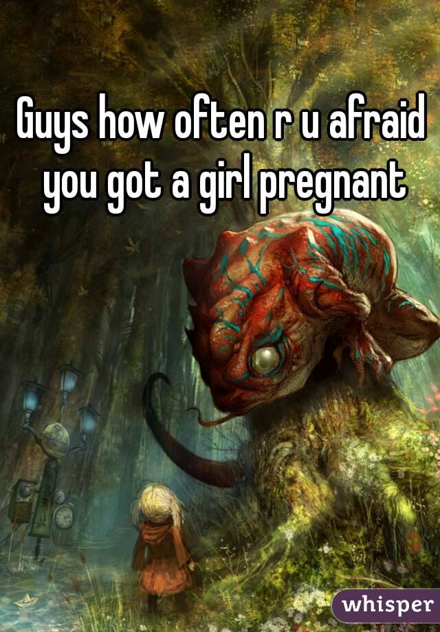 Guys how often r u afraid you got a girl pregnant
