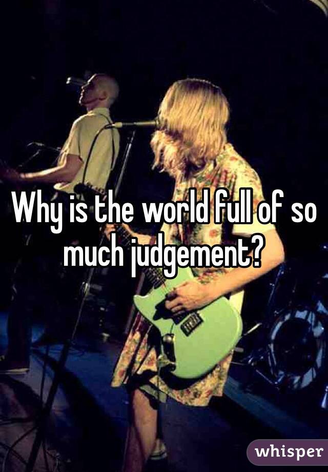 Why is the world full of so much judgement?