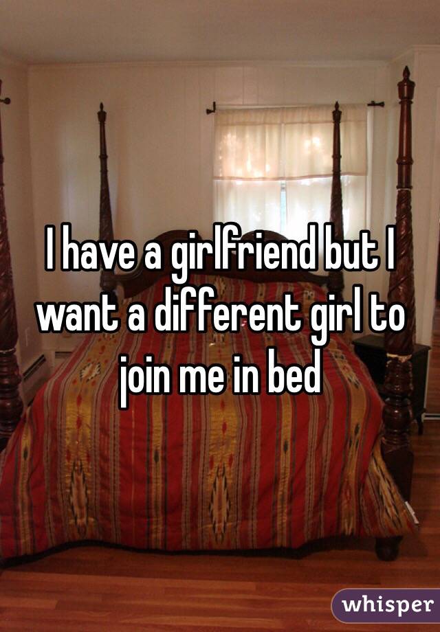 I have a girlfriend but I want a different girl to join me in bed