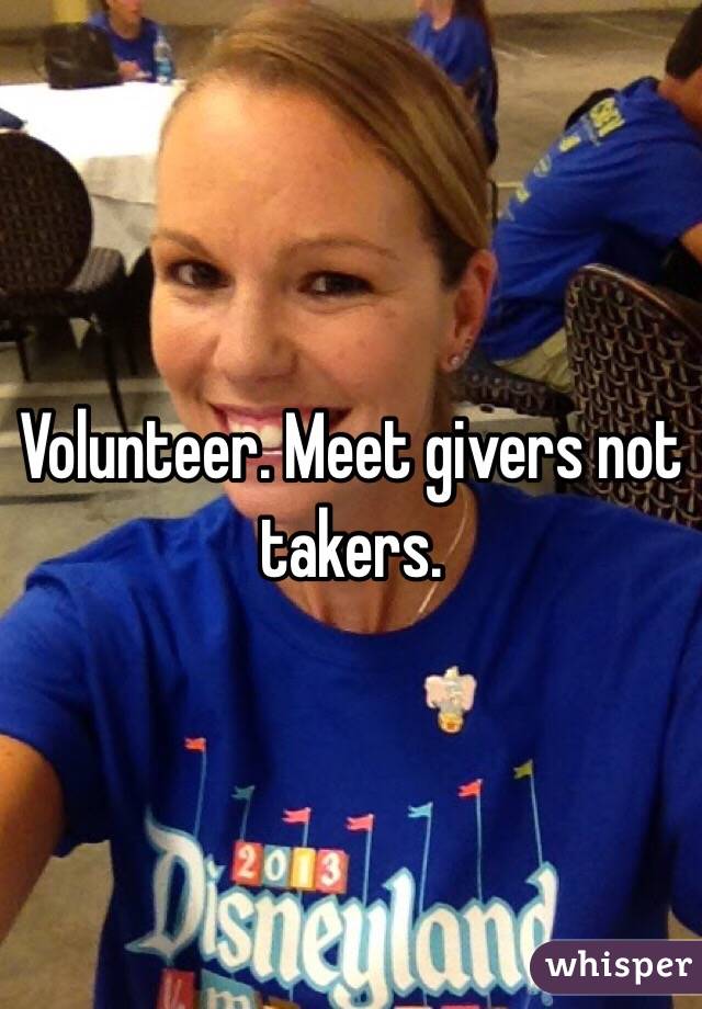 Volunteer. Meet givers not takers. 