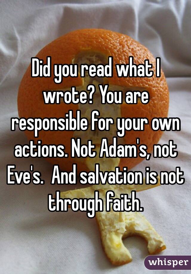 Did you read what I wrote? You are responsible for your own actions. Not Adam's, not Eve's.  And salvation is not through faith. 