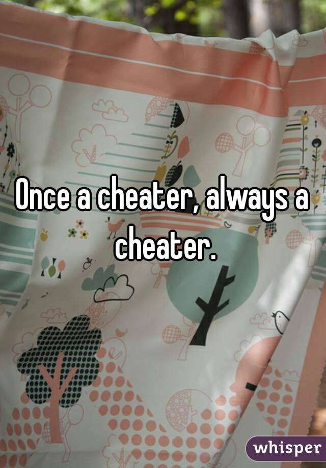 Once a cheater, always a cheater.