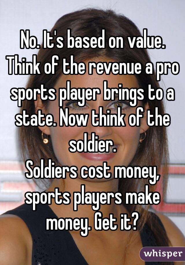 No. It's based on value. Think of the revenue a pro sports player brings to a state. Now think of the soldier. 
Soldiers cost money, sports players make money. Get it? 