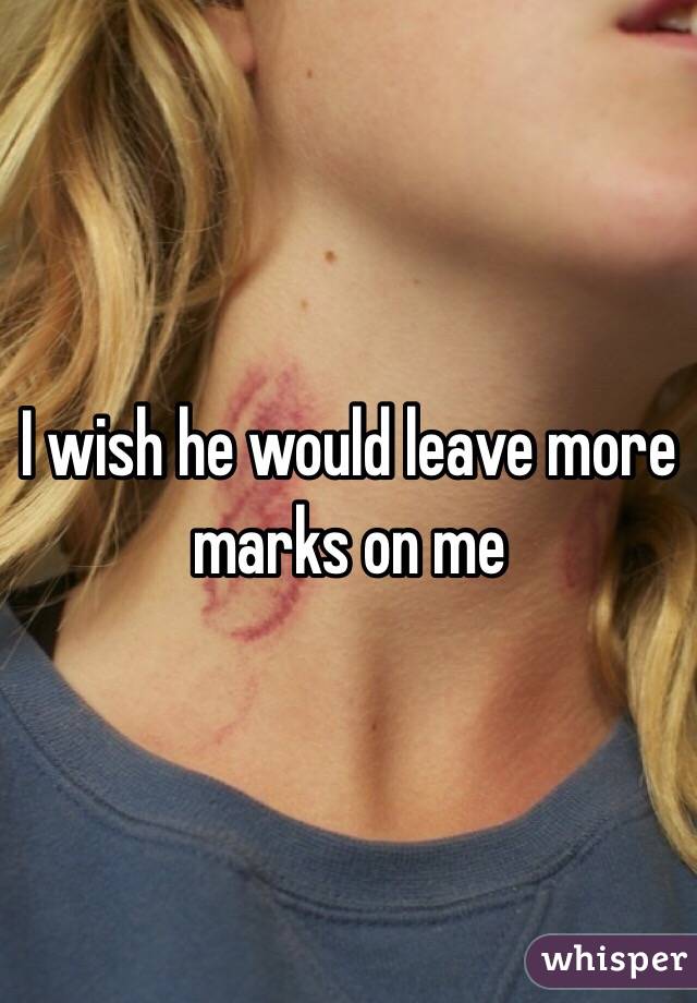 I wish he would leave more marks on me