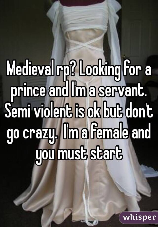 Medieval rp? Looking for a prince and I'm a servant. Semi violent is ok but don't go crazy.  I'm a female and you must start 
