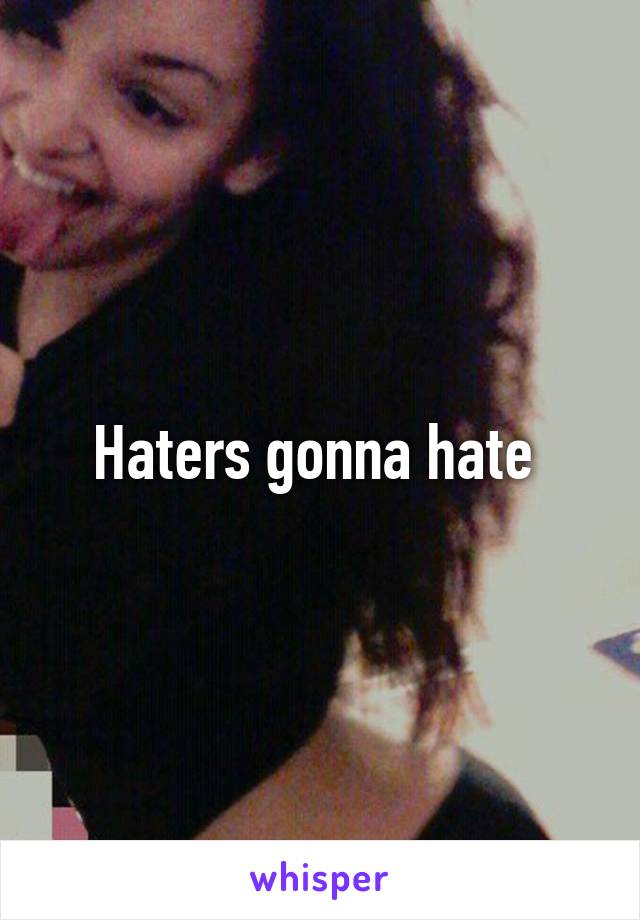 Haters gonna hate 