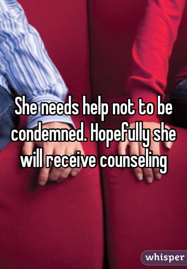 She needs help not to be condemned. Hopefully she will receive counseling 