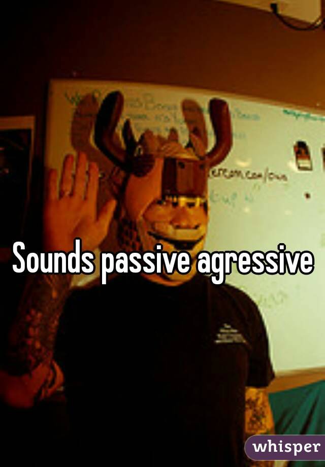 Sounds passive agressive 