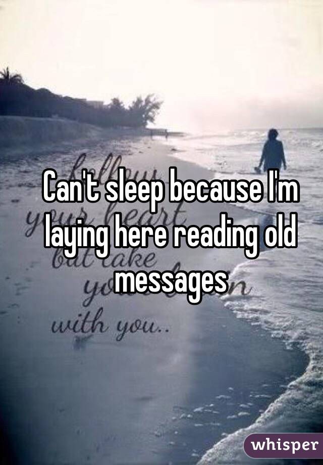 Can't sleep because I'm laying here reading old messages 