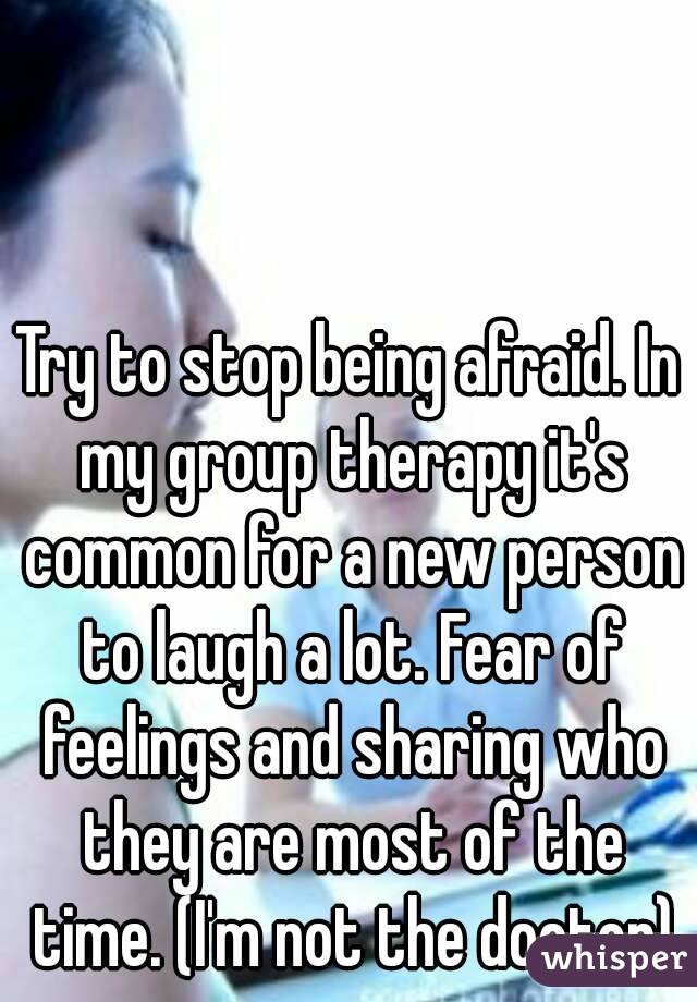 Try to stop being afraid. In my group therapy it's common for a new person to laugh a lot. Fear of feelings and sharing who they are most of the time. (I'm not the doctor)
