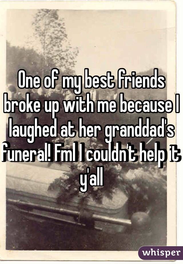 One of my best friends broke up with me because I laughed at her granddad's funeral! Fml I couldn't help it y'all 