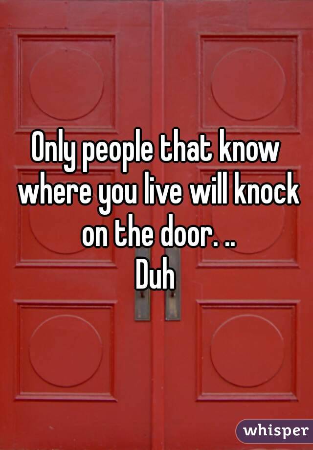 Only people that know where you live will knock on the door. ..
Duh