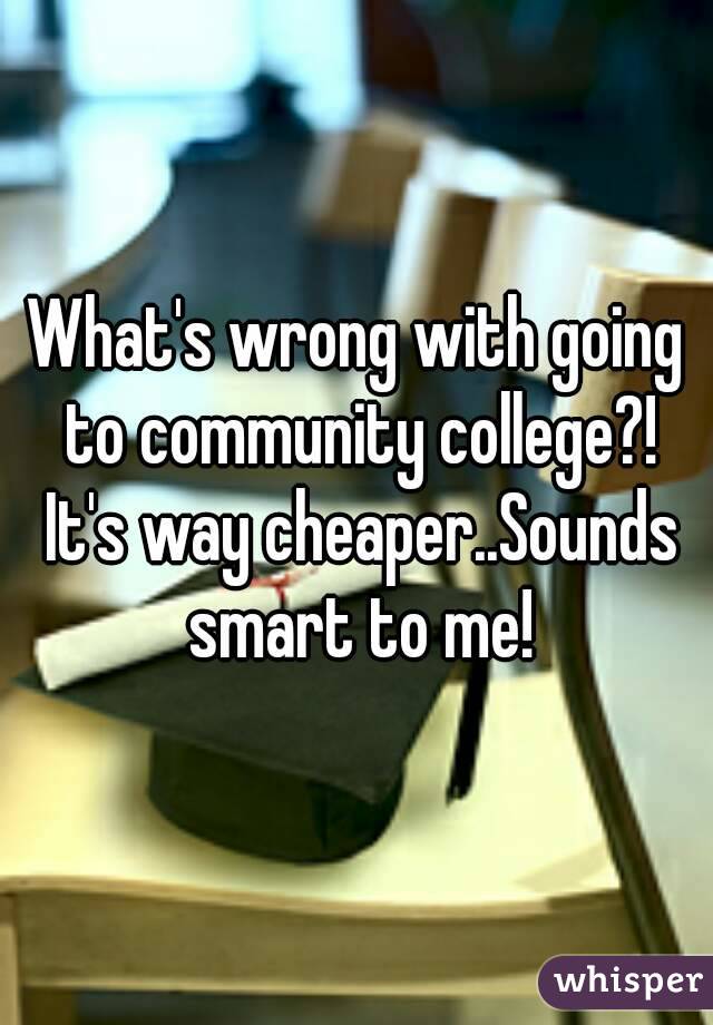 What's wrong with going to community college?! It's way cheaper..Sounds smart to me!