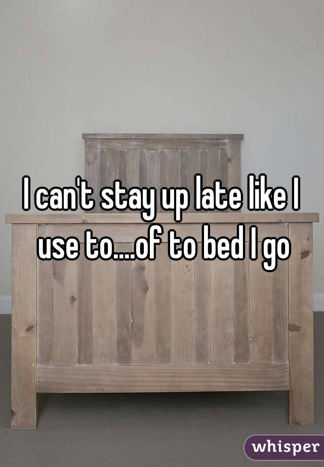 I can't stay up late like I use to....of to bed I go