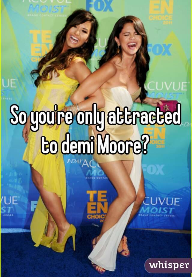 So you're only attracted to demi Moore? 