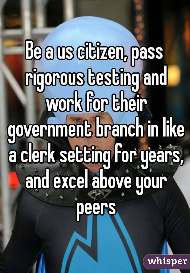 Be a us citizen, pass rigorous testing and work for their government branch in like a clerk setting for years, and excel above your peers