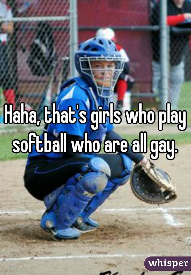 Haha, that's girls who play softball who are all gay. 