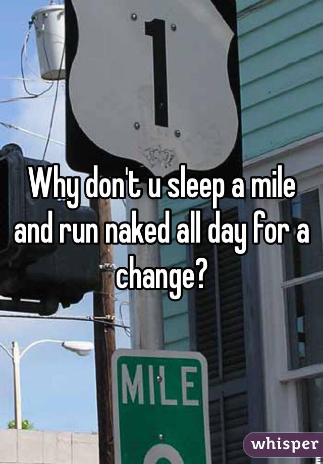 Why don't u sleep a mile and run naked all day for a change?