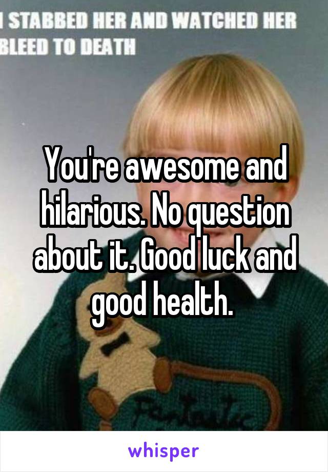 You're awesome and hilarious. No question about it. Good luck and good health. 