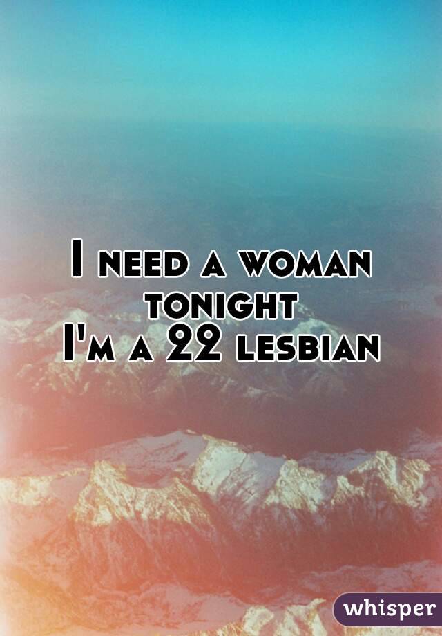 I need a woman tonight 
I'm a 22 lesbian