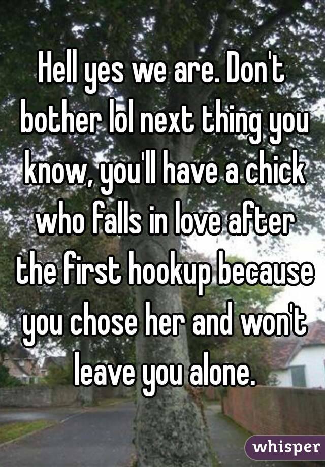 Hell yes we are. Don't bother lol next thing you know, you'll have a chick who falls in love after the first hookup because you chose her and won't leave you alone.