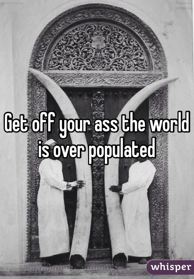 Get off your ass the world is over populated 