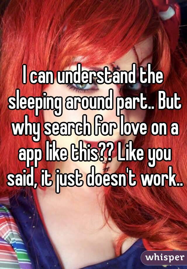 I can understand the sleeping around part.. But why search for love on a app like this?? Like you said, it just doesn't work..