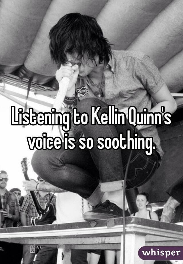 Listening to Kellin Quinn's voice is so soothing.