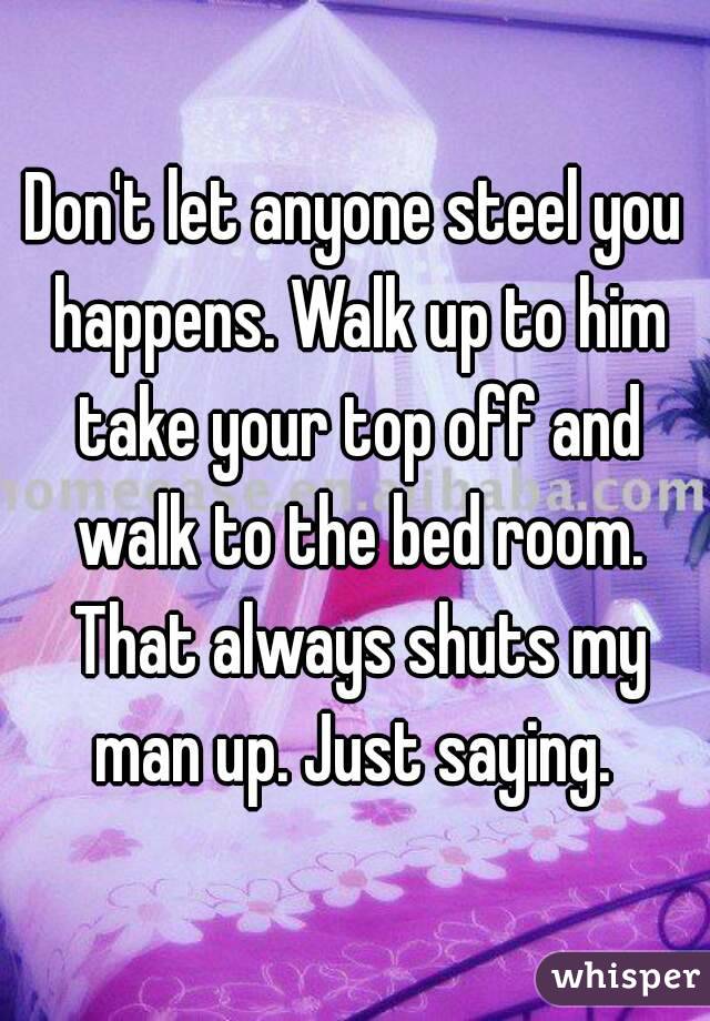 Don't let anyone steel you happens. Walk up to him take your top off and walk to the bed room. That always shuts my man up. Just saying. 