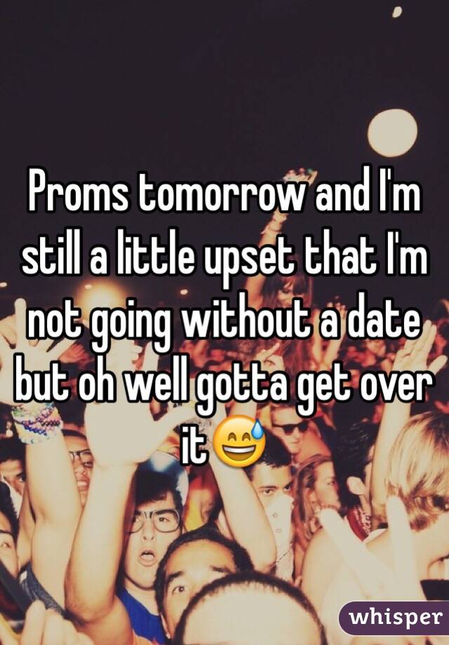 Proms tomorrow and I'm still a little upset that I'm not going without a date but oh well gotta get over it😅