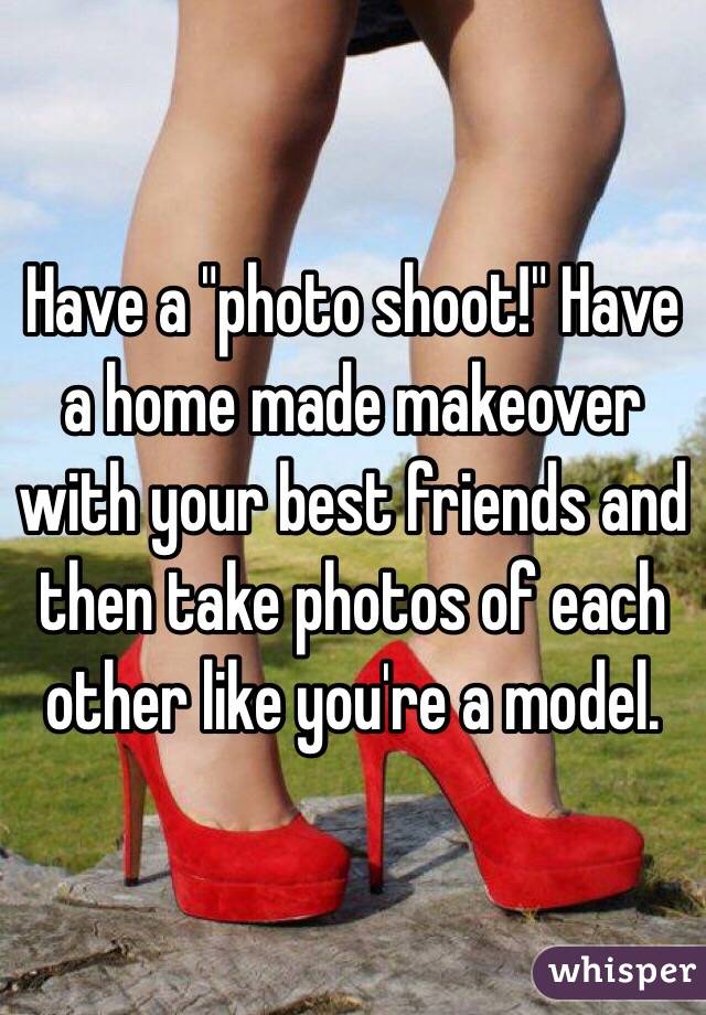 Have a "photo shoot!" Have a home made makeover with your best friends and then take photos of each other like you're a model. 