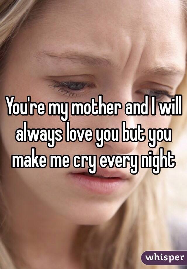 You're my mother and I will always love you but you make me cry every night 