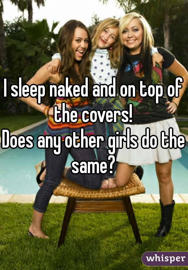 I sleep naked and on top of the covers! 
Does any other girls do the same? 
