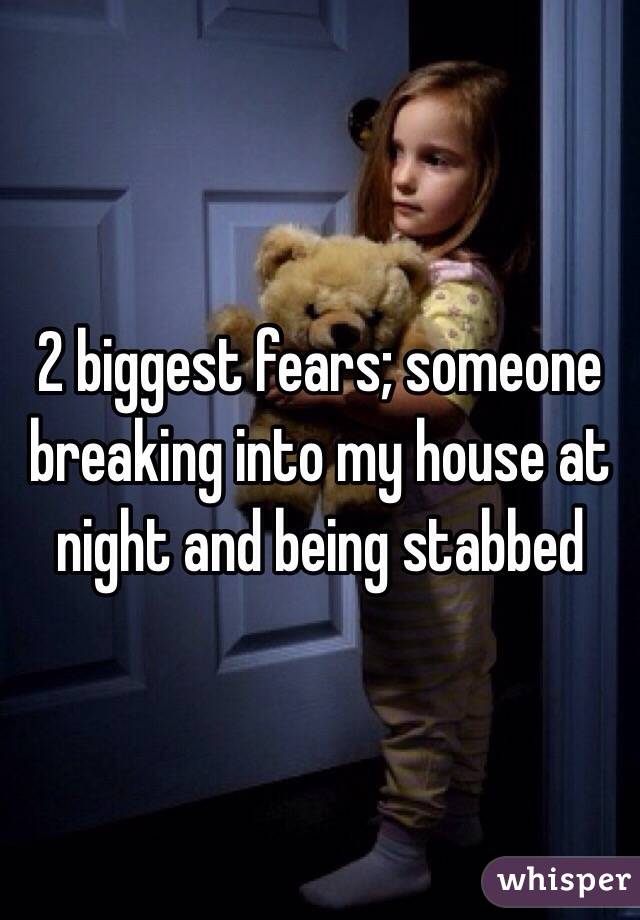2 biggest fears; someone breaking into my house at night and being stabbed 