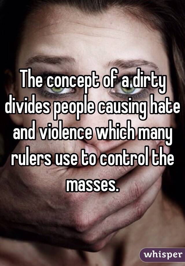 The concept of a dirty divides people causing hate and violence which many rulers use to control the masses. 