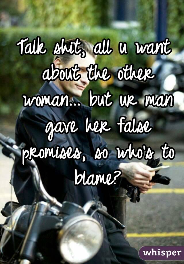 Talk shit, all u want about the other woman... but ur man gave her false promises, so who's to blame?
