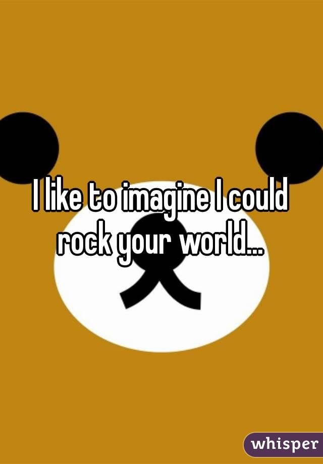 I like to imagine I could rock your world... 