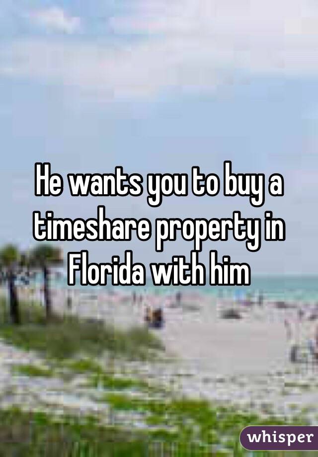 He wants you to buy a timeshare property in Florida with him
