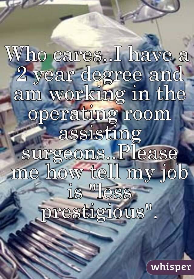 Who cares..I have a 2 year degree and am working in the operating room assisting surgeons..Please me how tell my job is "less prestigious".