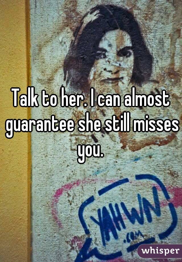 Talk to her. I can almost guarantee she still misses you. 