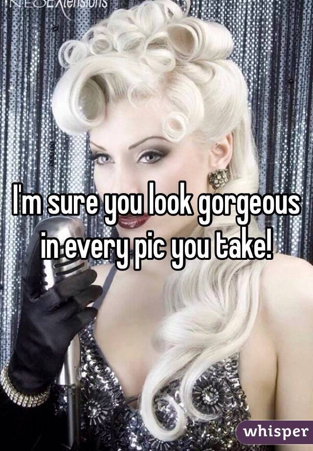 I'm sure you look gorgeous in every pic you take!