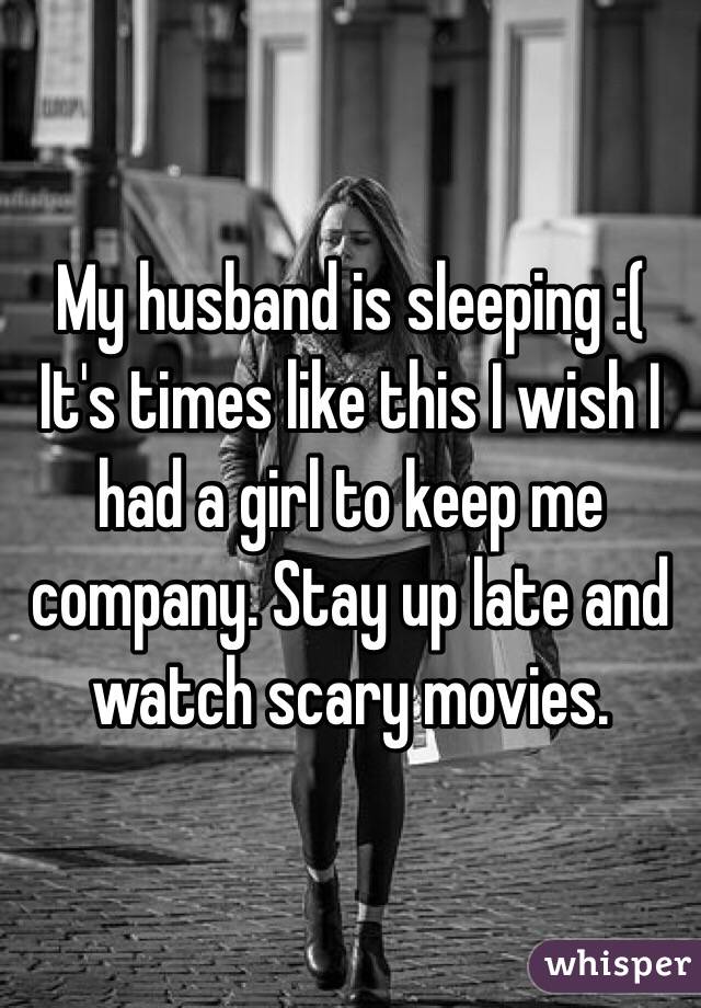 My husband is sleeping :(
It's times like this I wish I had a girl to keep me company. Stay up late and watch scary movies. 
