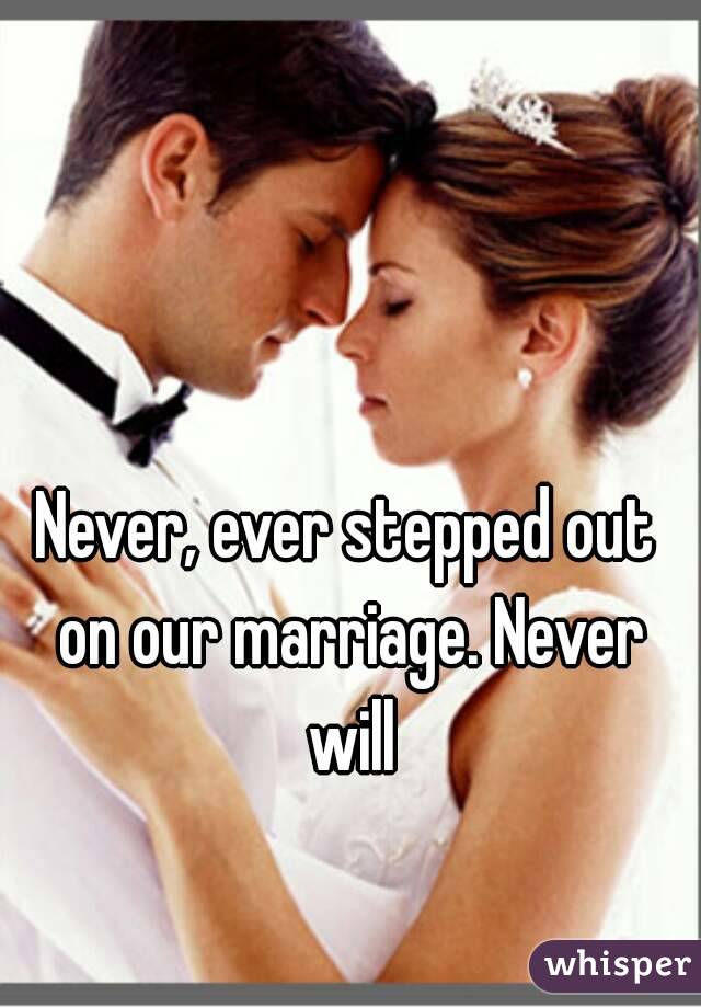 Never, ever stepped out on our marriage. Never will