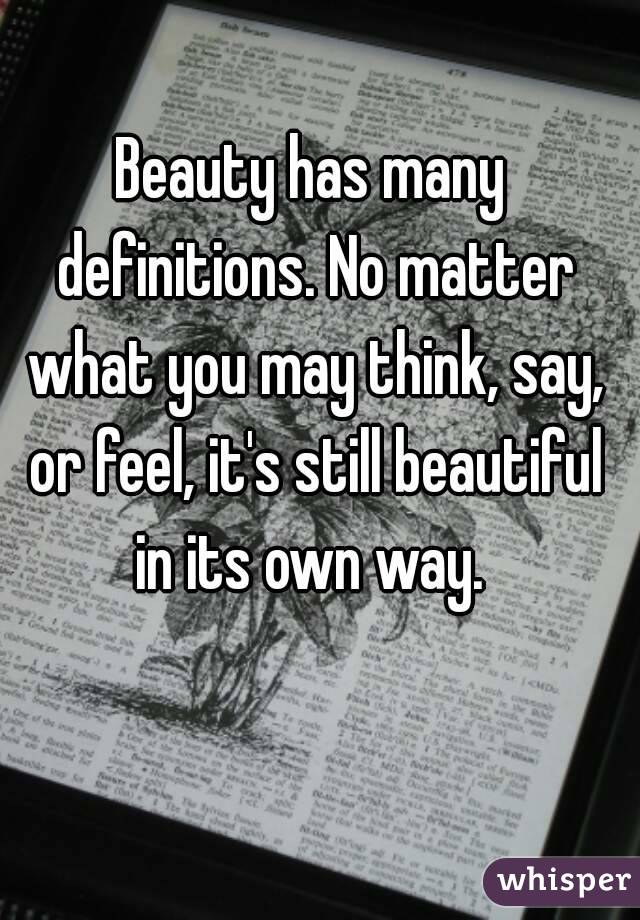 Beauty has many definitions. No matter what you may think, say, or feel, it's still beautiful in its own way. 