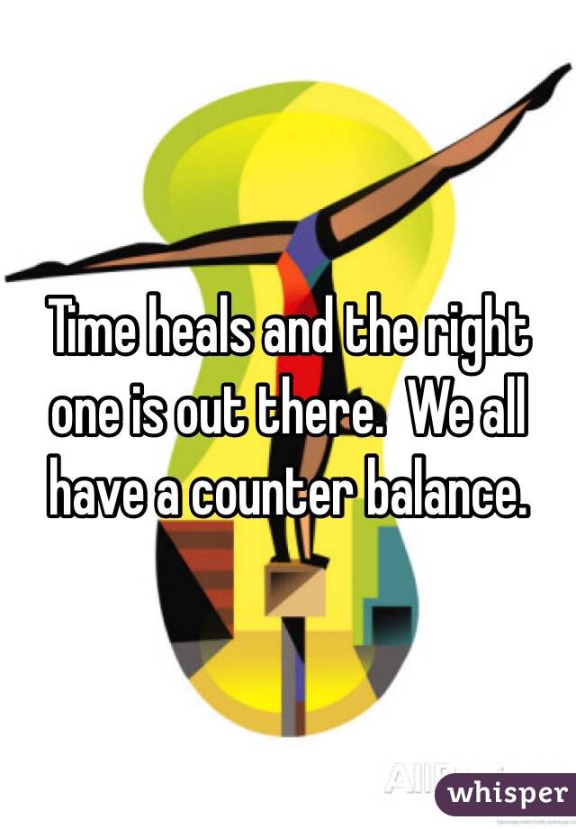 Time heals and the right one is out there.  We all have a counter balance. 