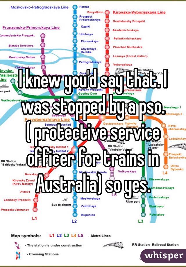 I knew you'd say that. I was stopped by a pso. ( protective service officer for trains in Australia) so yes. 