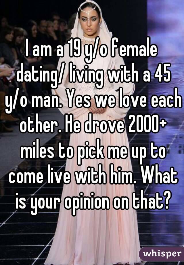 I am a 19 y/o female dating/ living with a 45 y/o man. Yes we love each other. He drove 2000+ miles to pick me up to come live with him. What is your opinion on that?