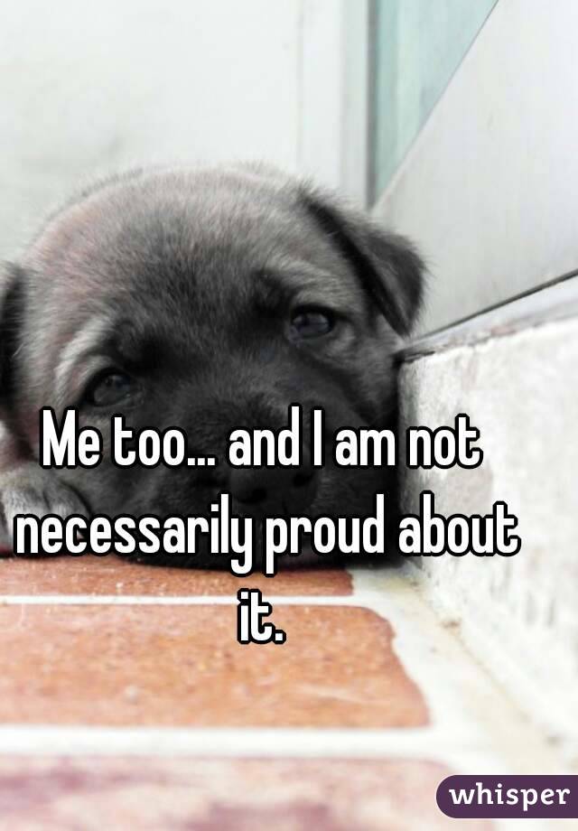 Me too... and I am not necessarily proud about it. 
